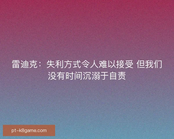 雷迪克：失利方式令人难以接受 但我们没有时间沉溺于自责