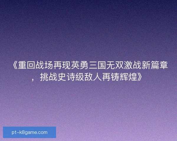 《重回战场再现英勇三国无双激战新篇章，挑战史诗级敌人再铸辉煌》