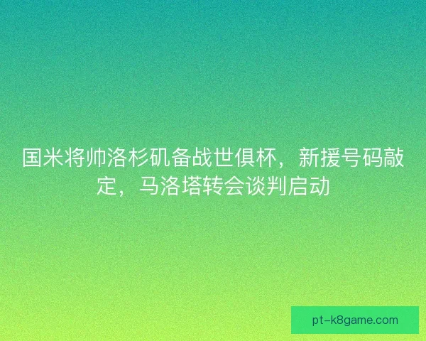 国米将帅洛杉矶备战世俱杯，新援号码敲定，马洛塔转会谈判启动