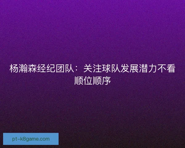 杨瀚森经纪团队：关注球队发展潜力不看顺位顺序
