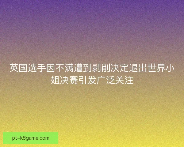 英国选手因不满遭到剥削决定退出世界小姐决赛引发广泛关注