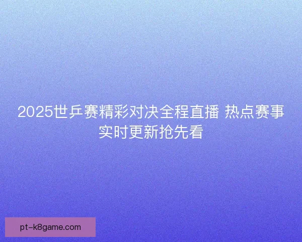 2025世乒赛精彩对决全程直播 热点赛事实时更新抢先看