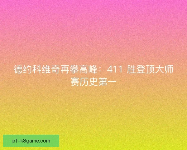 德约科维奇再攀高峰：411 胜登顶大师赛历史第一