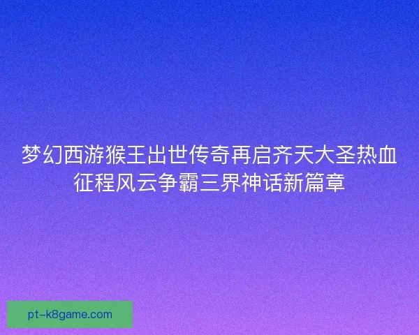 梦幻西游猴王出世传奇再启齐天大圣热血征程风云争霸三界神话新篇章