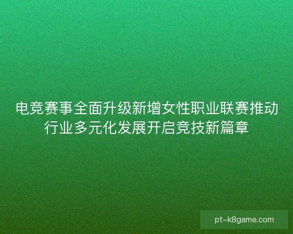 电竞赛事全面升级新增女性职业联赛推动行业多元化发展开启竞技新篇章