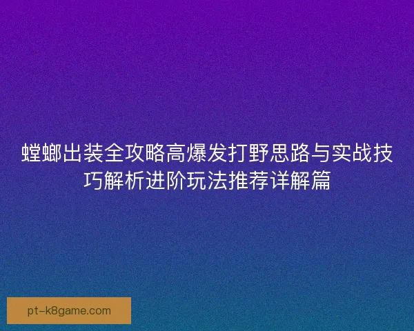 螳螂出装全攻略高爆发打野思路与实战技巧解析进阶玩法推荐详解篇