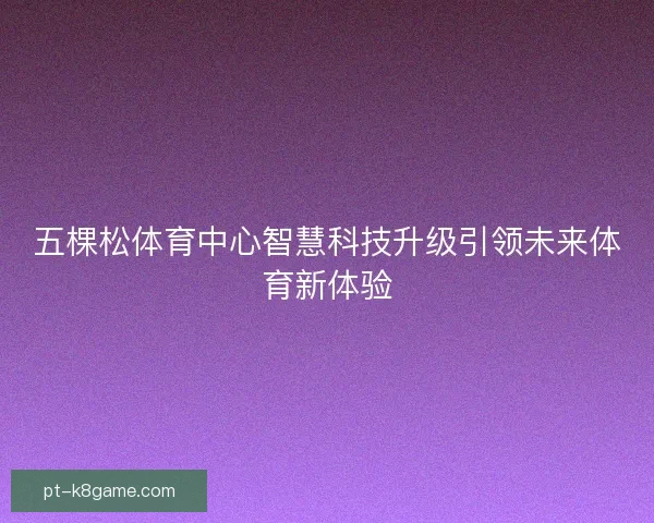 五棵松体育中心智慧科技升级引领未来体育新体验