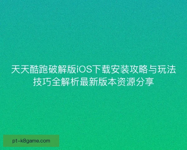 天天酷跑破解版iOS下载安装攻略与玩法技巧全解析最新版本资源分享