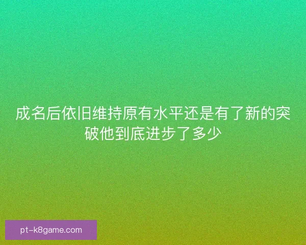 成名后依旧维持原有水平还是有了新的突破他到底进步了多少