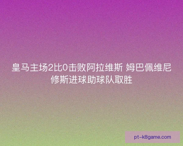 皇马主场2比0击败阿拉维斯 姆巴佩维尼修斯进球助球队取胜 皇马主场2比0击败阿拉维斯 姆巴佩维尼修斯进球助球队取胜
