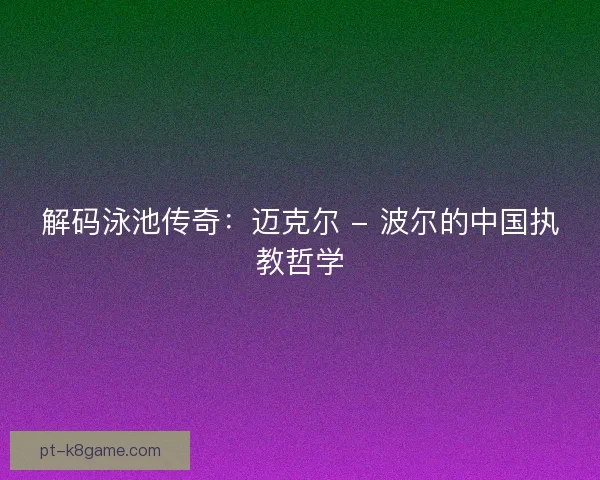 解码泳池传奇：迈克尔 - 波尔的中国执教哲学