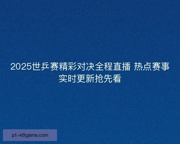 2025世乒赛精彩对决全程直播 热点赛事实时更新抢先看