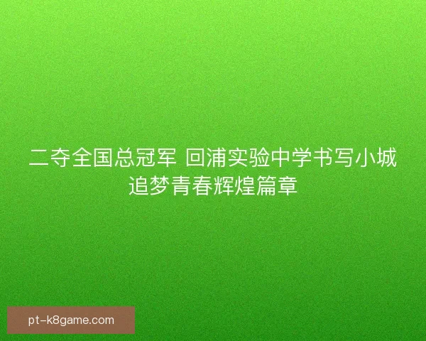 二夺全国总冠军 回浦实验中学书写小城追梦青春辉煌篇章