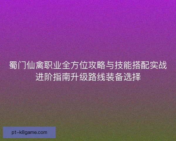 蜀门仙禽职业全方位攻略与技能搭配实战进阶指南升级路线装备选择 蜀门仙禽职业全方位攻略与技能搭配实战进阶指南升级路线装备选择