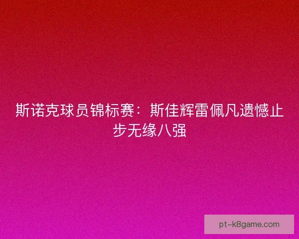 斯诺克球员锦标赛:斯佳辉雷佩凡遗憾止步无缘八强 斯诺克球员锦标赛:斯佳辉雷佩凡遗憾止步无缘八强
