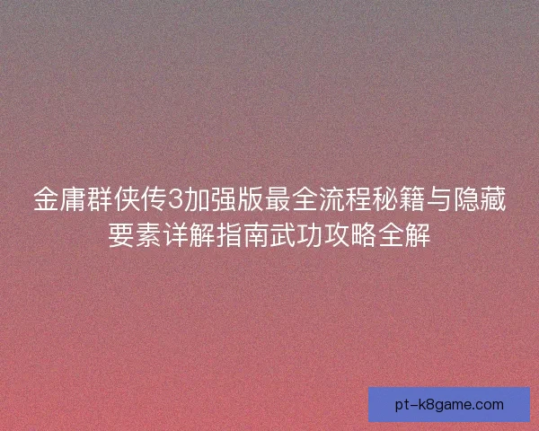金庸群侠传3加强版最全流程秘籍与隐藏要素详解指南武功攻略全解
