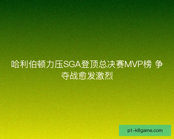 哈利伯顿力压SGA登顶总决赛MVP榜 争夺战愈发激烈