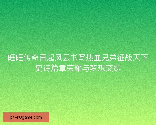 旺旺传奇再起风云书写热血兄弟征战天下史诗篇章荣耀与梦想交织