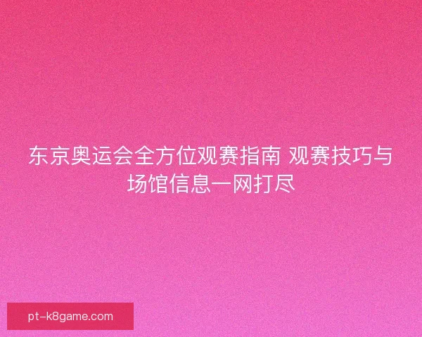 东京奥运会全方位观赛指南 观赛技巧与场馆信息一网打尽
