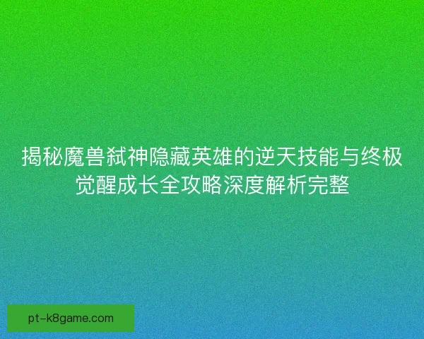 揭秘魔兽弑神隐藏英雄的逆天技能与终极觉醒成长全攻略深度解析完整