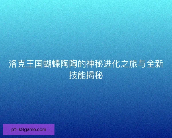 洛克王国蝴蝶陶陶的神秘进化之旅与全新技能揭秘